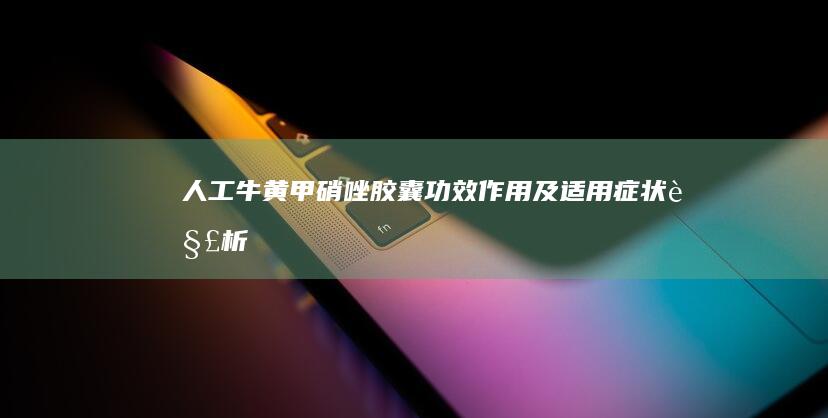 人工牛黄甲硝唑胶囊：功效、作用及适用症状解析